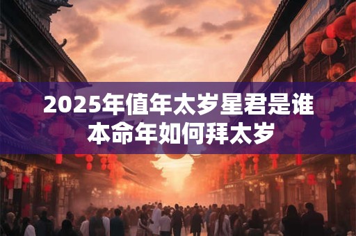 2025年值年太岁星君是谁 本命年如何拜太岁 2025年值年太岁星君是谁 本命年如何拜太岁