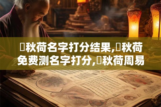 楊秋荷名字打分结果,楊秋荷免费测名字打分,楊秋荷周易免费测名字打分