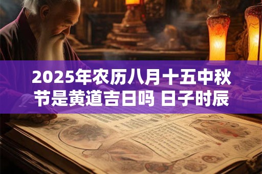 2025年农历八月十五中秋节是黄道吉日吗 日子时辰吉凶