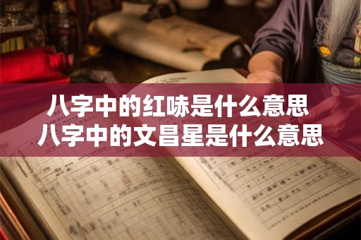 八字中的红哧是什么意思 八字中的文昌星是什么意思