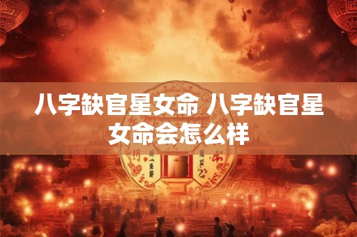 八字缺官星女命 八字缺官星女命会怎么样