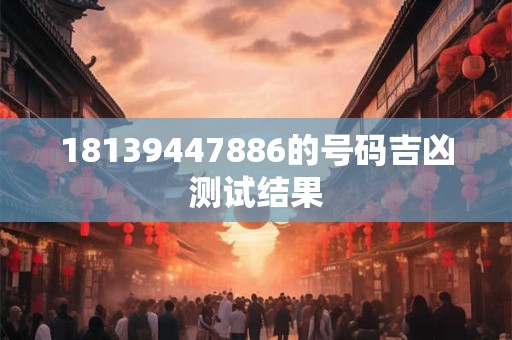 18139447886的号码吉凶测试结果