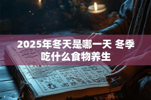 2025年冬天是哪一天 冬季吃什么食物养生