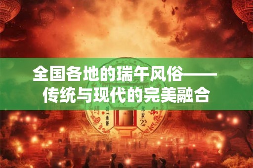 全国各地的瑞午风俗—— 传统与现代的完美融合 全国各地的瑞午风俗—— 传统与现代的完美融合