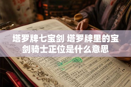 塔罗牌七宝剑 塔罗牌里的宝剑骑士正位是什么意思