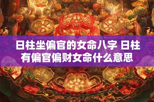 日柱坐偏官的女命八字 日柱有偏官偏财女命什么意思