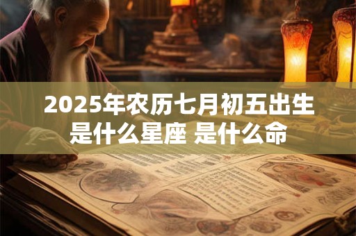 2025年农历七月初五出生是什么星座 是什么命