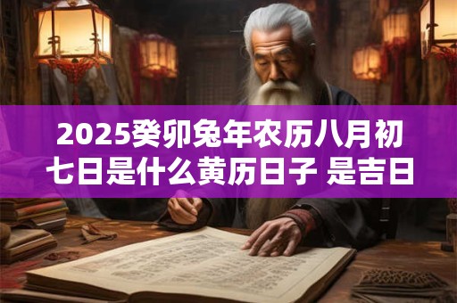 2025癸卯兔年农历八月初七日是什么黄历日子 是吉日吗