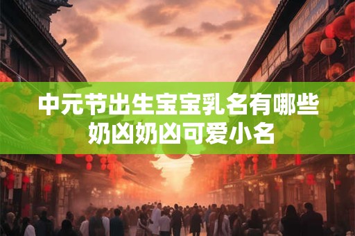 中元节出生宝宝乳名有哪些 奶凶奶凶可爱小名