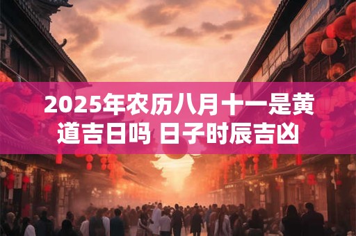 详细阅读:2025年农历八月十一是黄道吉日吗 日子时辰吉凶 2025年农历八月十一是黄道吉日吗 日子时辰吉凶