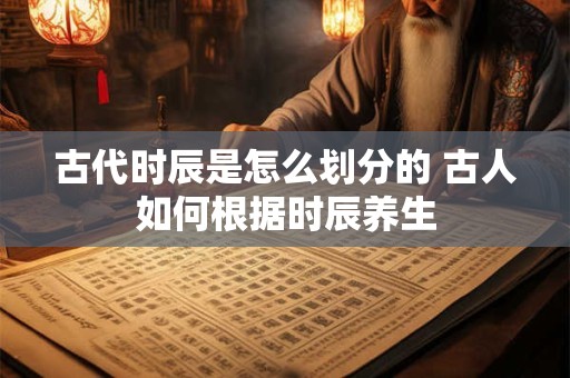 古代时辰是怎么划分的 古人如何根据时辰养生