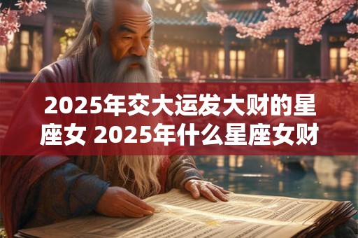 2025年交大运发大财的星座女 2025年什么星座女财运暴涨