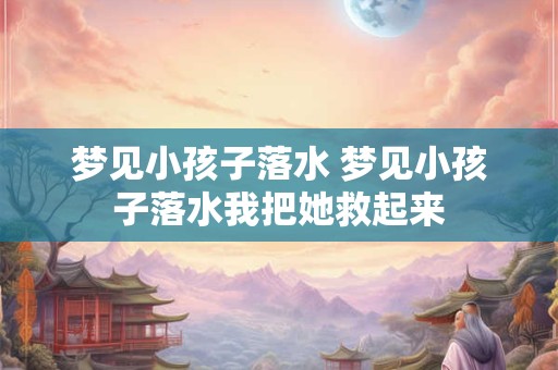梦见小孩子落水 梦见小孩子落水我把她救起来