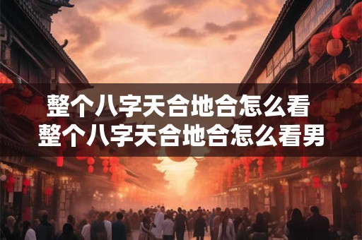 整个八字天合地合怎么看 整个八字天合地合怎么看男女