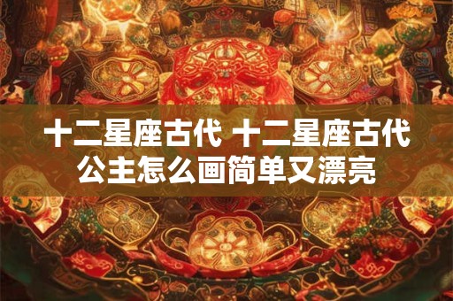 十二星座古代 十二星座古代公主怎么画简单又漂亮