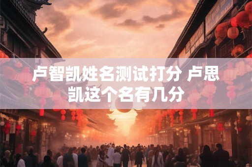 卢智凯姓名测试打分 卢思凯这个名有几分
