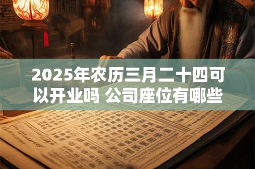 2025年农历三月二十四可以开业吗 公司座位有哪些禁忌