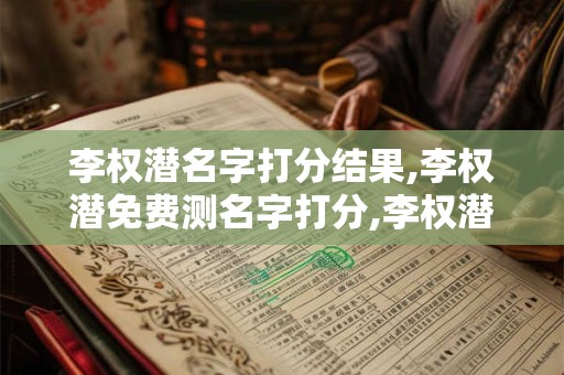 李权潜名字打分结果,李权潜免费测名字打分,李权潜周易免费测名字打分