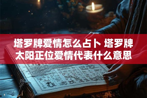 塔罗牌爱情怎么占卜 塔罗牌太阳正位爱情代表什么意思