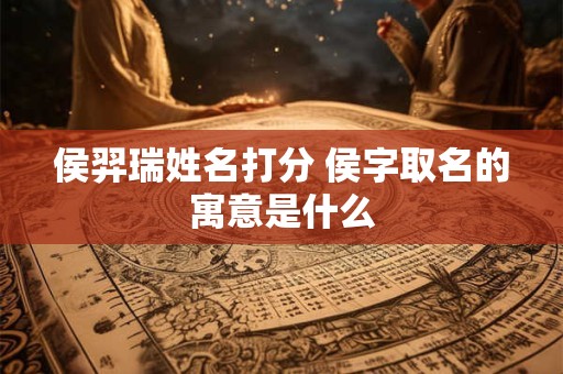 侯羿瑞姓名打分 侯字取名的寓意是什么