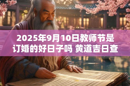 2025年9月10日教师节是订婚的好日子吗 黄道吉日查询