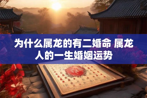 为什么属龙的有二婚命 属龙人的一生婚姻运势