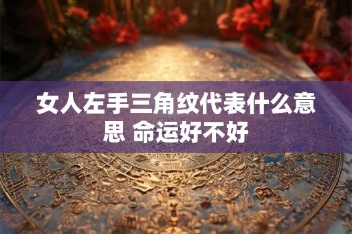 女人左手三角纹代表什么意思 命运好不好