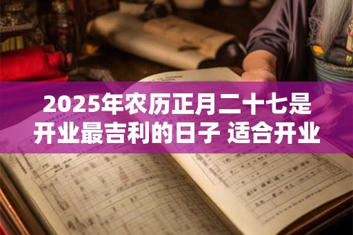 2025年农历正月二十七是开业最吉利的日子 适合开业求财吗