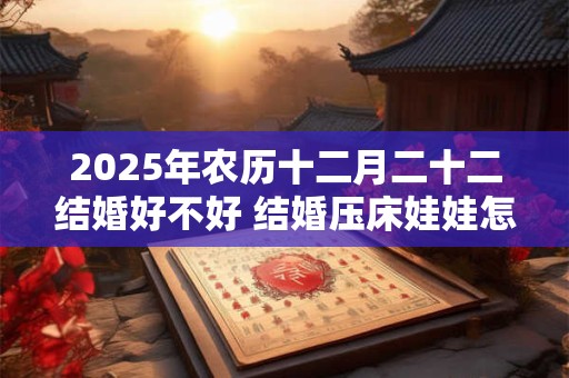 2025年农历十二月二十二结婚好不好 结婚压床娃娃怎么选