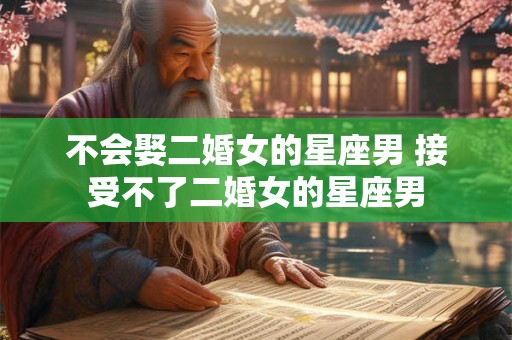 不会娶二婚女的星座男 接受不了二婚女的星座男
