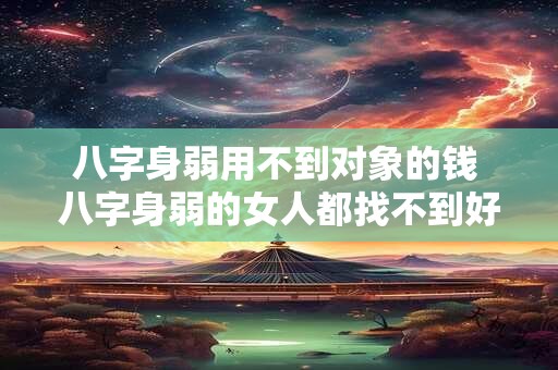 八字身弱用不到对象的钱 八字身弱的女人都找不到好男人吗