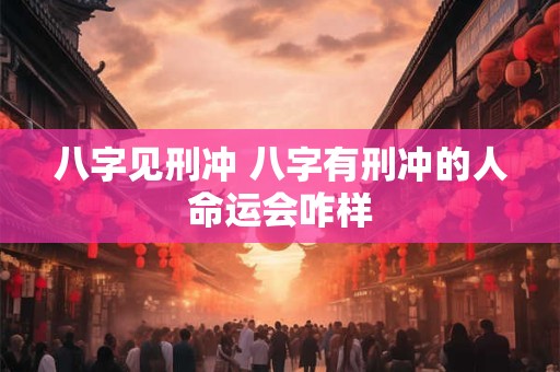 八字见刑冲 八字有刑冲的人命运会咋样