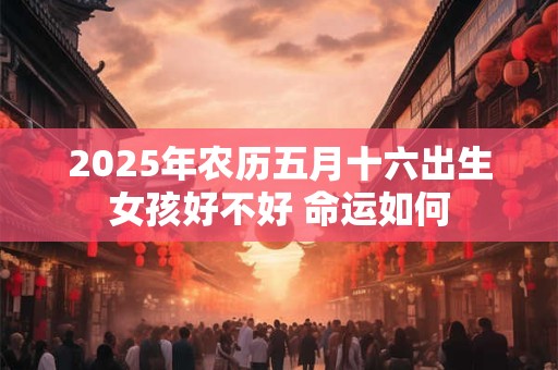 2025年农历五月十六出生女孩好不好 命运如何