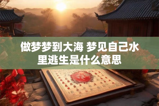 做梦梦到大海 梦见自己水里逃生是什么意思