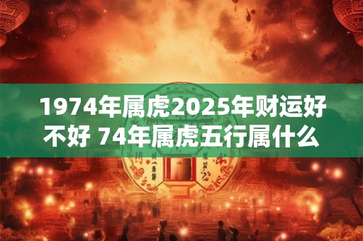 1974年属虎2025年财运好不好 74年属虎五行属什么