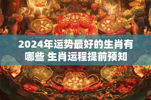 详细阅读:2024年运势最好的生肖有哪些 生肖运程提前预知 2024年运势最好的生肖有哪些 生肖运程提前预知