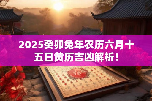2025癸卯兔年农历六月十五日黄历吉凶解析！