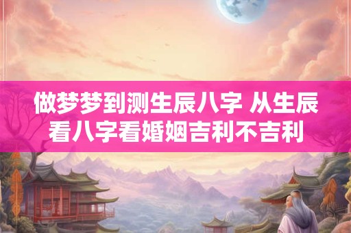 做梦梦到测生辰八字 从生辰看八字看婚姻吉利不吉利