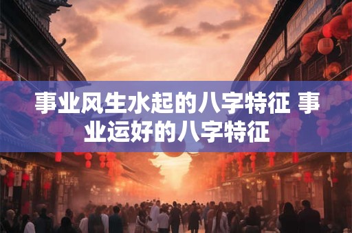 详细阅读:事业风生水起的八字特征 事业运好的八字特征 事业风生水起的八字特征 事业运好的八字特征