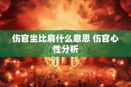 伤官坐比肩什么意思 伤官心性分析