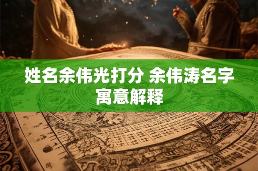姓名余伟光打分 余伟涛名字寓意解释