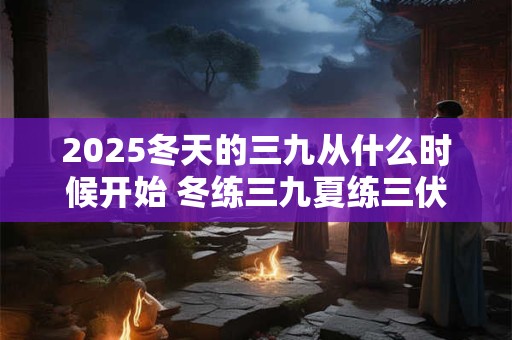 2025冬天的三九从什么时候开始 冬练三九夏练三伏意思