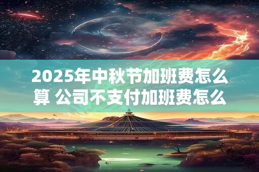 2025年中秋节加班费怎么算 公司不支付加班费怎么办