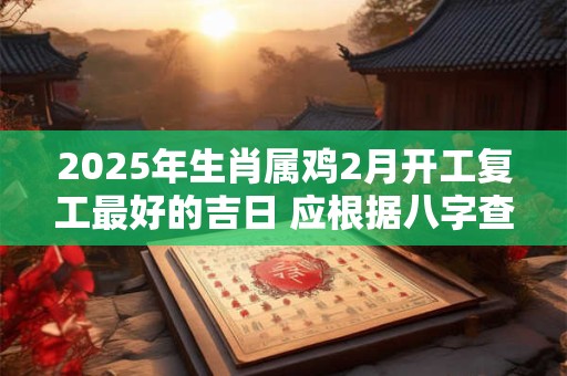 2025年生肖属鸡2月开工复工最好的吉日 应根据八字查看