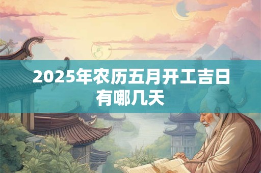 2025年农历五月开工吉日有哪几天