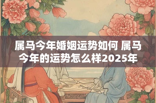 属马今年婚姻运势如何 属马今年的运势怎么样2025年