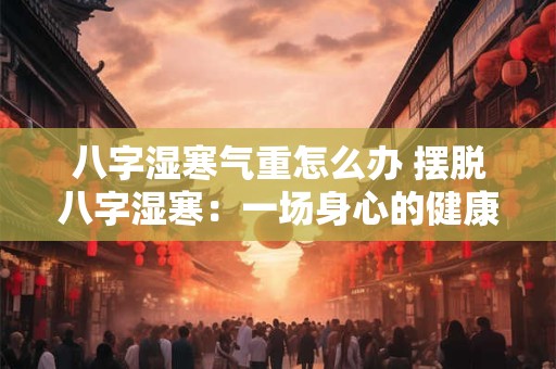 八字湿寒气重怎么办 摆脱八字湿寒：一场身心的健康革命