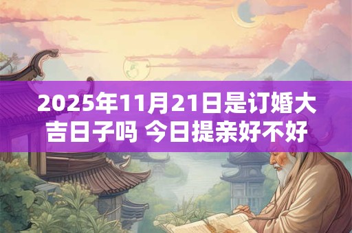 2025年11月21日是订婚大吉日子吗 今日提亲好不好