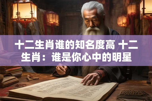 十二生肖谁的知名度高 十二生肖：谁是你心中的明星