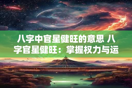 八字中官星健旺的意思 八字官星健旺:掌握权力与运势的关键 八字中官星健旺的意思 八字官星健旺:掌握权力与运势的关键